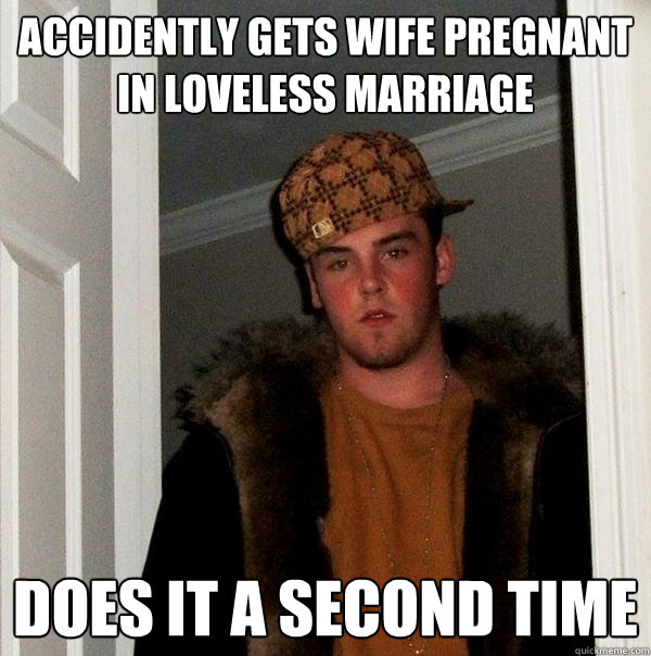 Accidently gets wife pregnant in loveless marriage Does it a second time   Scumbag Steve