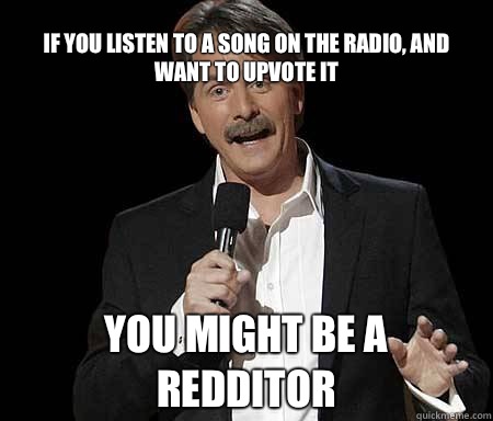If you listen to a song on the radio, and want to upvote it you might be a redditor  Foxworthy Redditor