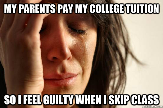 my parents pay my college tuition  so i feel guilty when i skip class  First World Problems