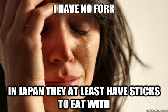 I have no fork in japan they at least have sticks to eat with  First World Problems