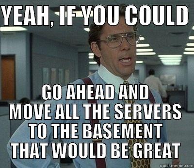 YEAH SERVERS - YEAH, IF YOU COULD  GO AHEAD AND MOVE ALL THE SERVERS TO THE BASEMENT THAT WOULD BE GREAT Bill Lumbergh