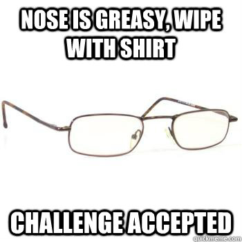 Nose is greasy, wipe with shirt Challenge accepted - Nose is greasy, wipe with shirt Challenge accepted  Scumbag Glasses
