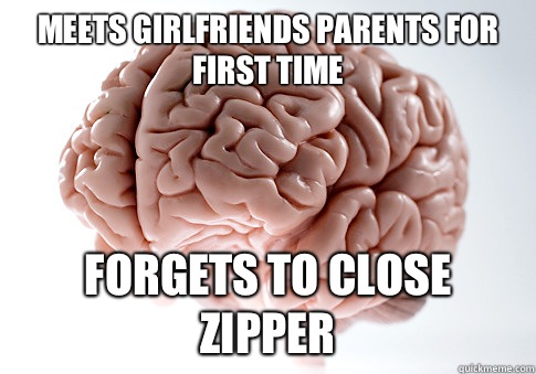 Meets girlfriends parents for first time Forgets to close zipper  Scumbag Brain