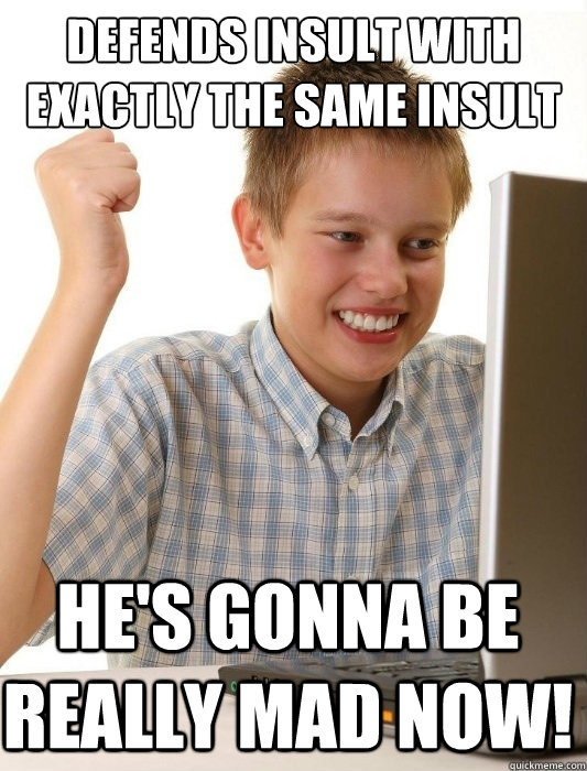 defends insult with exactly the same insult he's gonna be really mad now!  First Day on the Internet Kid