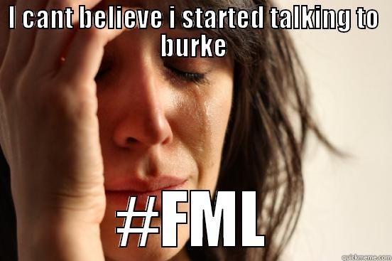 I CANT BELIEVE I STARTED TALKING TO BURKE #FML First World Problems