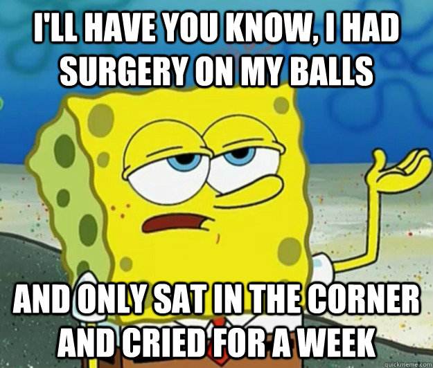 I'll have you know, I had surgery on my balls and only sat in the corner and cried for a week  Tough Spongebob