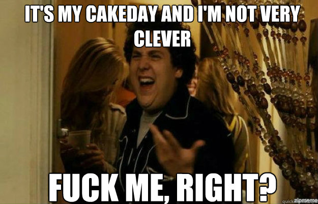 It's my cakeday and i'm not very clever FUCK ME, RIGHT?  fuck me right