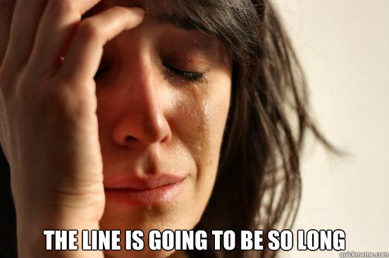  the line is going to be so long  First World Problems