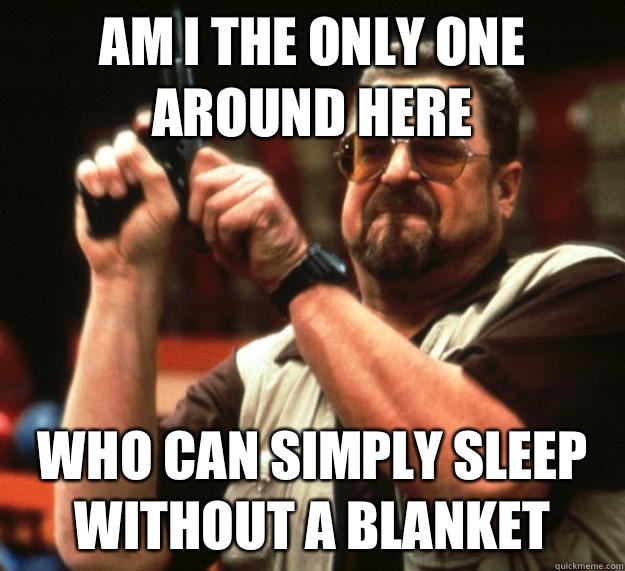 am I the only one around here Who can simply sleep without a blanket  Angry Walter