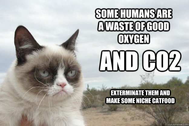 some humans are a waste of good oxygen and CO2 exterminate them and make some niche catfood  Grump Cat