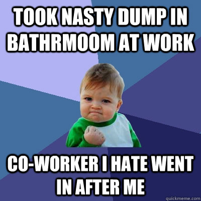 Took nasty dump in bathrmoom at work co-worker i hate went in after me  Success Kid
