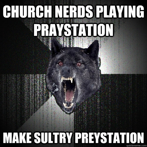 Church nerds playing praystation make sultry preystation - Church nerds playing praystation make sultry preystation  Insanity Wolf