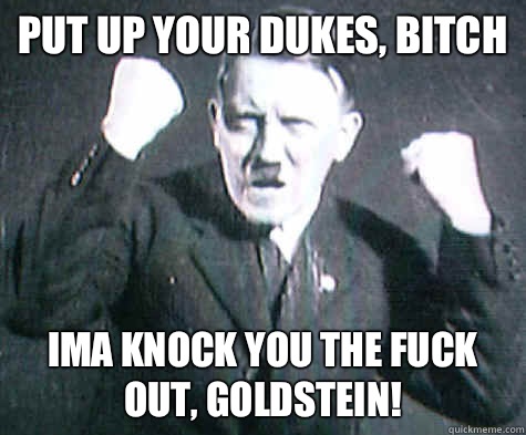 Put up your dukes, bitch Ima knock you the fuck out, Goldstein!  