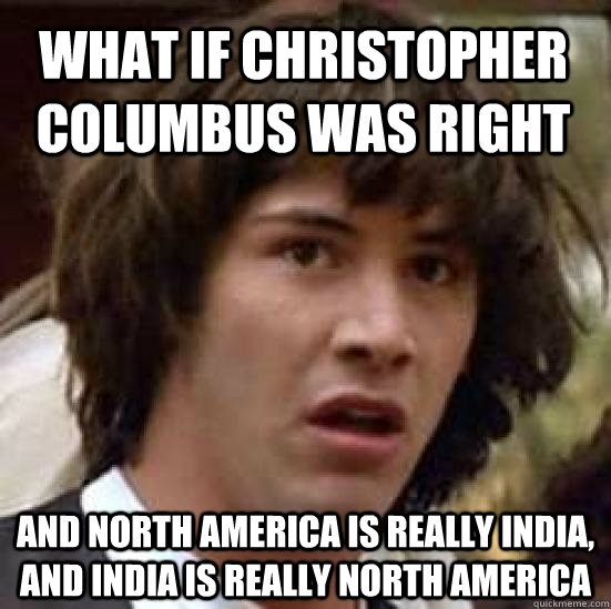 What if Christopher Columbus was right and North America is really India, and India is really North America  - What if Christopher Columbus was right and North America is really India, and India is really North America   conspiracy keanu