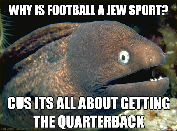 Why is football a jew sport? cus ITS ALL ABOUT GETTING THE QUARTERBACK  Bad Joke Eel