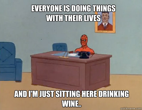 Everyone is doing things with their lives And i'm just sitting here drinking wine..  masturbating spiderman