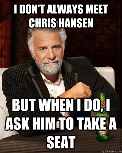I don't always meet chris hansen but when I do, i ask him to take a seat  The Most Interesting Man In The World