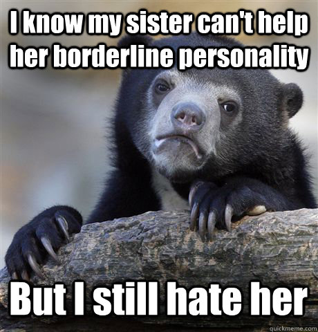 I know my sister can't help her borderline personality But I still hate her  Confession Bear