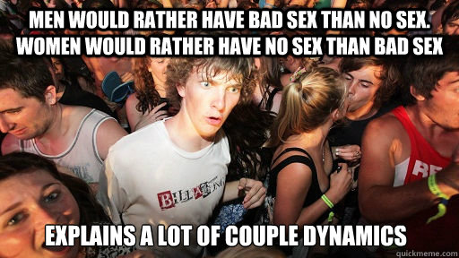 Men would rather have bad sex than no sex. Women would rather have no sex than bad sex Explains a lot of couple dynamics  Sudden Clarity Clarence