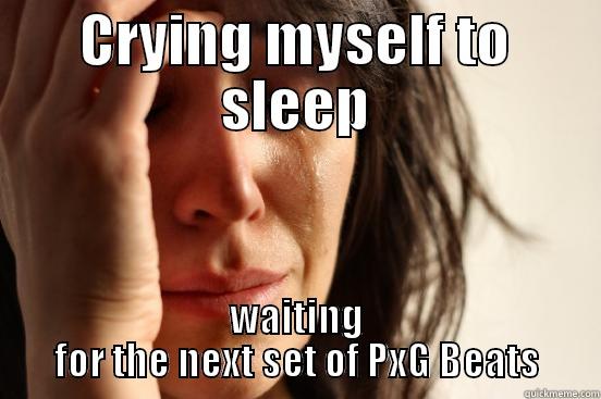 Crying Myself to Sleep - CRYING MYSELF TO SLEEP WAITING FOR THE NEXT SET OF PXG BEATS First World Problems