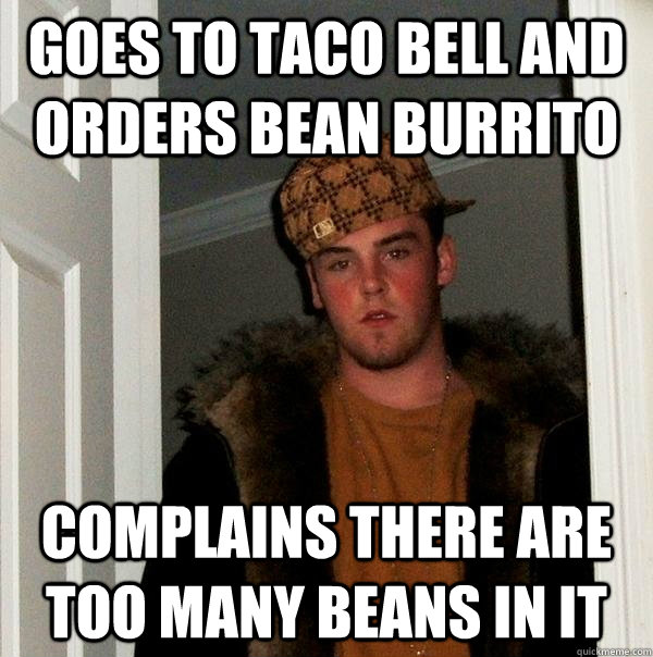 Goes to taco bell and orders bean burrito complains there are too many beans in it  Scumbag Steve