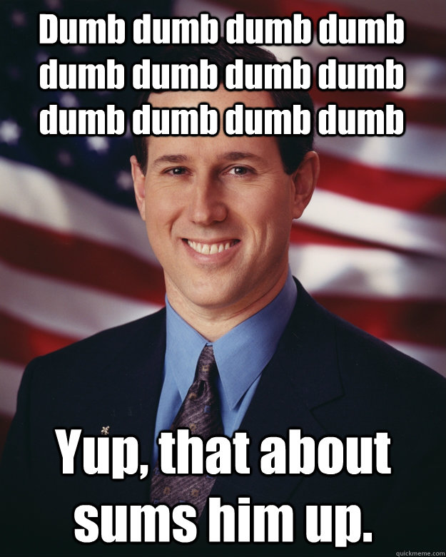 Dumb dumb dumb dumb dumb dumb dumb dumb dumb dumb dumb dumb  Yup, that about sums him up.  Rick Santorum