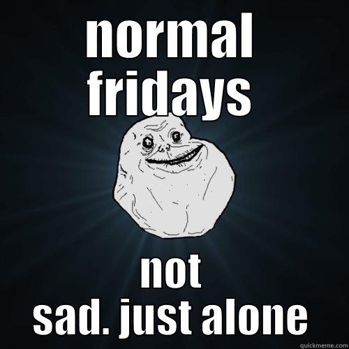 NORMAL FRIDAYS NOT SAD. JUST ALONE Forever Alone