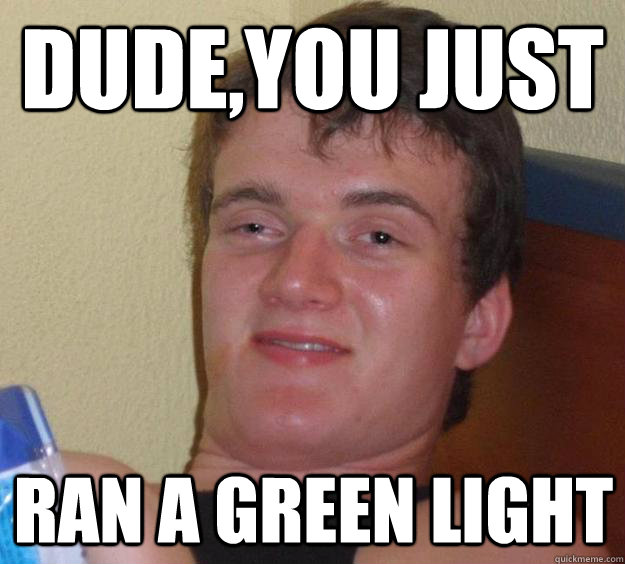 Dude You Just Ran A Green Light 10 Guy Quickmeme