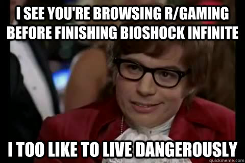 I see you're browsing r/gaming before finishing bioshock infinite i too like to live dangerously  Dangerously - Austin Powers