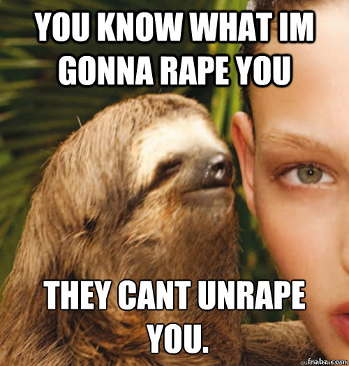You know what im gonna RAPE You They cant unrape
 you.  rape sloth