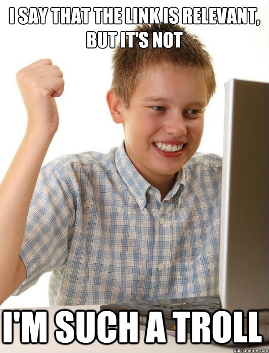 I say that the link is relevant, 
but it's not i'm such a troll  First Day on the Internet Kid