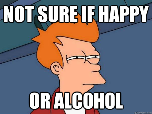 Not sure if happy Or alcohol  Futurama Fry
