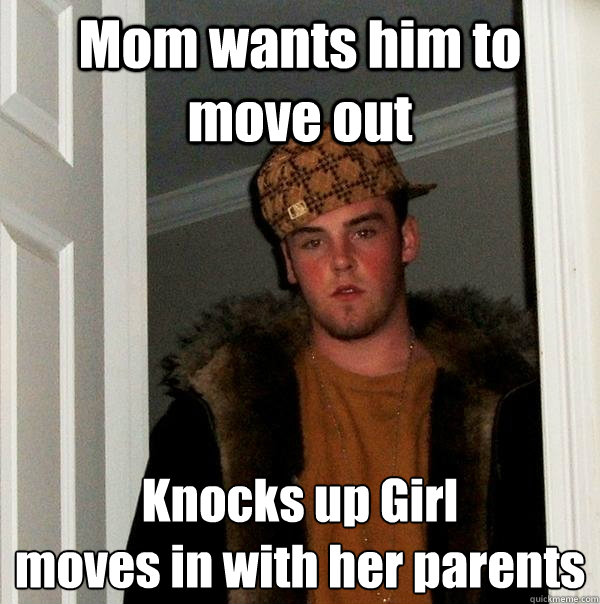Mom wants him to move out Knocks up Girl
moves in with her parents  Scumbag Steve
