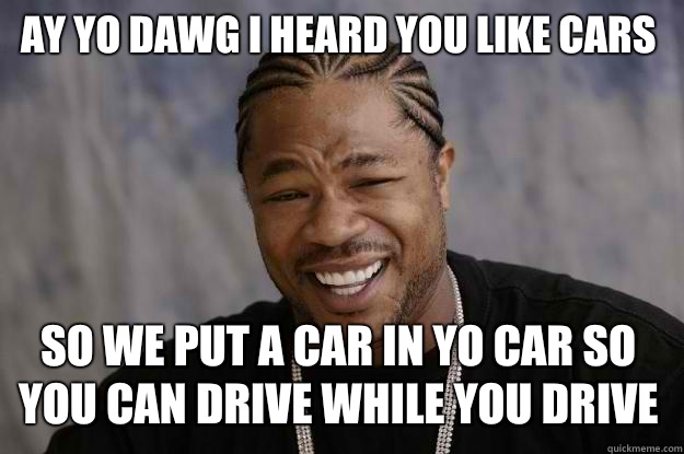 Ay Yo Dawg I Heard You Like Cars  So We Put A Car In Yo Car So you Can Drive While You Drive  Xzibit meme