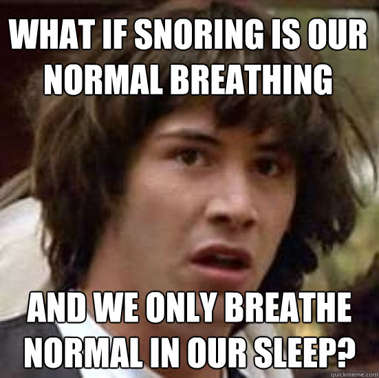 What if snoring is our normal breathing and we only breathe normal in our sleep?  conspiracy keanu