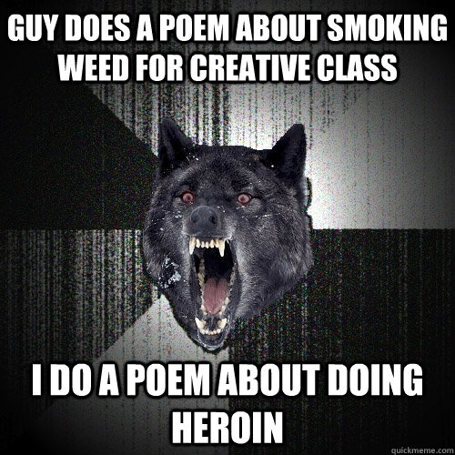 Guy does a poem about smoking weed for creative class I do a poem about doing heroin  Insanity Wolf