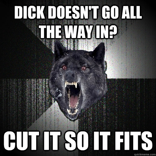 Dick doesn't go all the way in? cut it so it fits  Insanity Wolf