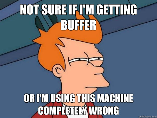 not sure if i'm getting buffer or I'm using this machine completely wrong  Futurama Fry