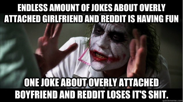 endless amount of jokes about overly attached girlfriend and Reddit is having fun One joke about overly attached boyfriend and Reddit loses it's shit.  Joker Mind Loss