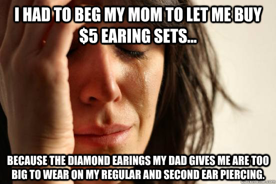 I had to beg my mom to let me buy $5 earing sets... Because the diamond earings my dad gives me are too big to wear on my regular and second ear piercing.  First World Problems