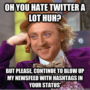Oh you hate twitter a lot huh? But please, continue to blow up my newsfeed with hashtags in your status' - Oh you hate twitter a lot huh? But please, continue to blow up my newsfeed with hashtags in your status'  Condescending Wonka