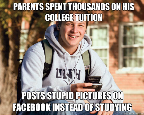 parents spent thousands on his college tuition posts stupid pictures on facebook instead of studying  College Freshman