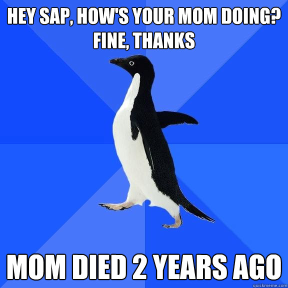 Hey SAP, how's your Mom doing?
Fine, thanks Mom died 2 years ago  Socially Awkward Penguin