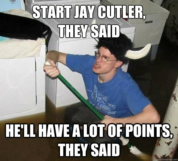 Start Jay Cutler, 
they said He'll have a lot of points, They said - Start Jay Cutler, 
they said He'll have a lot of points, They said  They said