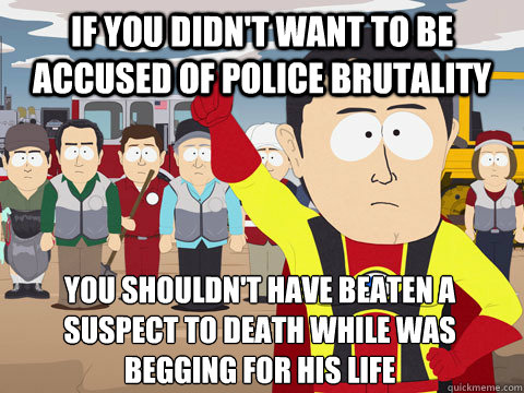 If you didn't want to be accused of police brutality You shouldn't have beaten a suspect to death while was begging for his life  Captain Hindsight