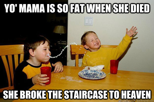 yo' mama is so fat when she died she broke the staircase to heaven  yo mama is so fat
