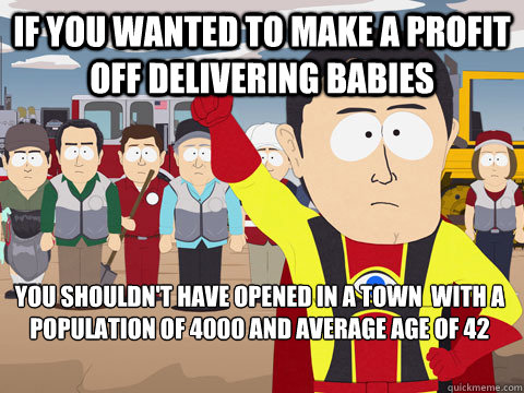 if you wanted to make a profit off delivering babies you shouldn't have opened in a town  with a population of 4000 and average age of 42  Captain Hindsight