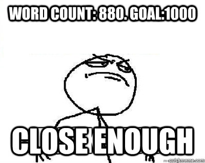 word count: 880. goal:1000 close enough  