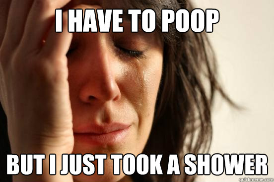 i have to poop but i just took a shower  First World Problems