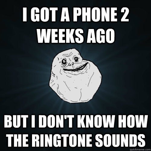I GOT A PHONE 2 WEEKS AGO BUT I DON'T KNOW HOW THE RINGTONE SOUNDS  Forever Alone